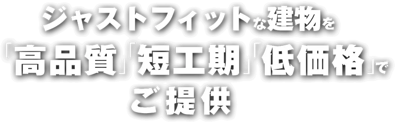 ジャストフィットな建物を「高品質」「短工期」「低価格」でご提供