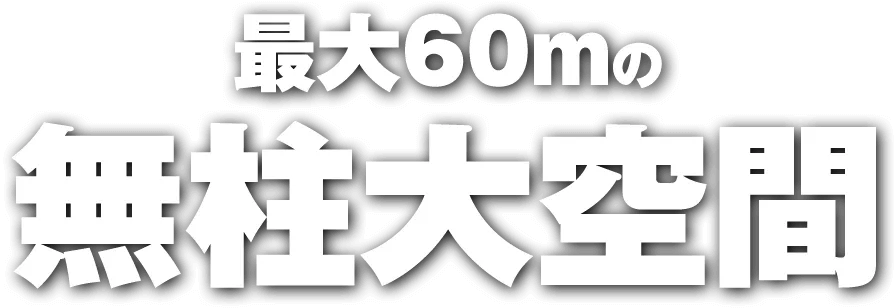 最大60mの無柱大空間